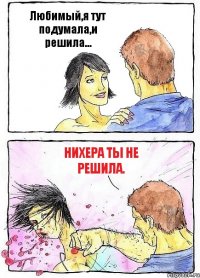 Любимый,я тут подумала,и решила... Нихера ты не решила.