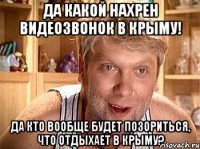 Да какой нахрен видеозвонок в Крыму! Да кто вообще будет позориться, что отдыхает в Крыму?