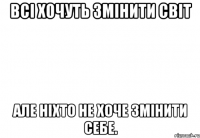 Всі хочуть змінити світ але ніхто не хоче змінити себе.