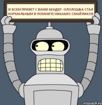 И ВСЕМ ПРИВЕТ С ВАМИ БЕНДЕР. ОЛОЛОШКА СТАЛ НОРМАЛЬНЫМ И ПОМНИТЕ НИКАКИХ СМАЙЛИКОВ