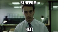 вечером- нет!