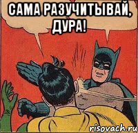 Сама разучитывай, дура! 