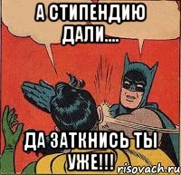 А стипендию дали.... да заткнись ты уже!!!