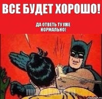 Все будет хорошо! Да ответь ту уже нормально!