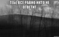 тебе всё равно нкто не ответит 