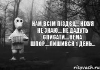 нам всім піздєц... ніхуя не знаю....не дадуть списати....нема шпор....лишився 1 день...