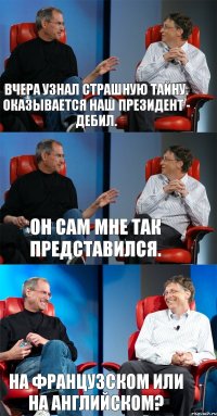 Вчера узнал страшную тайну. Оказывается наш президент - дебил. Он сам мне так представился. На французском или на английском?