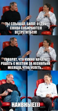 Ты слышал, Билл: 01ДОУ снова собираются встретиться! Говорят, что нужно начать решать с местом за несколько месяцев, чтоб успеть... Наивные)))