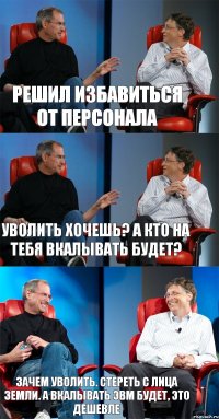 Решил избавиться от персонала Уволить хочешь? А кто на тебя вкалывать будет? Зачем уволить. Стереть с лица земли. А вкалывать ЭВМ будет, это дешевле