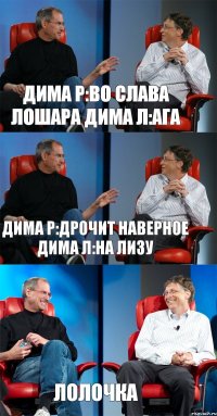 Дима Р:Во слава лошара Дима Л:Ага Дима Р:Дрочит наверное Дима Л:На Лизу Лолочка