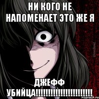 НИ КОГО НЕ НАПОМЕНАЕТ ЭТО ЖЕ Я ДЖЕФФ УБИЙЦА!!!!!!!!!!!!!!!!!!!!!!!