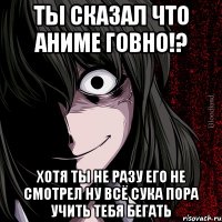 ты сказал что аниме говно!? хотя ты не разу его не смотрел ну всё сука пора учить тебя бегать