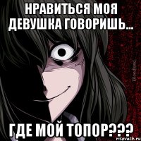 Нравиться моя девушка говоришь... где мой топор???