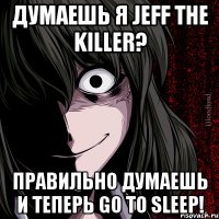 думаешь я Jeff the killer? правильно думаешь и теперь go to sleep!