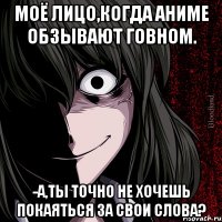 Моё лицо,когда аниме обзывают говном. -а,ты точно не хочешь покаяться за свои слова?