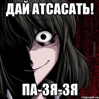 Дай атсасать! ПА-ЗЯ-ЗЯ