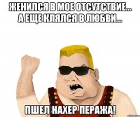 ЖЕНИЛСЯ В МОЕ ОТСУТСТВИЕ... А ЕЩЕ КЛЯЛСЯ В ЛЮБВИ... ПШЕЛ НАХЕР ПЕРАЖА!