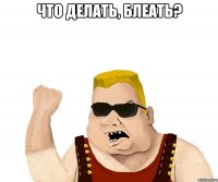 что делать, блеать? 