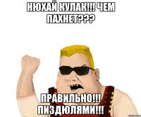 Нюхай кулак!!! Чем пахнет??? Правильно!!! Пиздюлями!!!