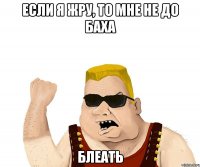 Если я жру, то мне не до баха БЛЕАТЬ