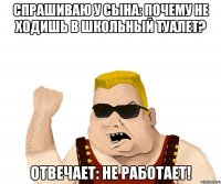 Спрашиваю у сына: почему не ходишь в школьный туалет? Отвечает: не работает!