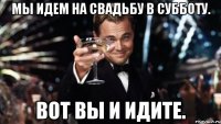 Мы идем на свадьбу в субботу. Вот вы и идите.