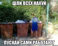 ШЛИ ВСЕХ НАХУЙ ПУСКАЙ САМИ РАБОТАЮТ