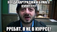 когда картриджи и бумагу купят??? РРЕБЯТ, Я НЕ В КУРРСЕ!