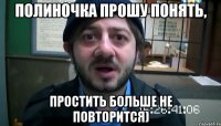 Полиночка прошу понять, простить больше не повторится)