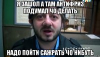 Я ЗАШОЛ А ТАМ АНТИФРИЗ ПОДУМАЛ ЧО ДЕЛАТЬ НАДО ПОЙТИ САЖРАТЬ ЧО НИБУТЬ