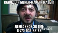 KAZKIдын мекен-жайын жазып ал Демесинов 38 тел: 8-775-943-88-88