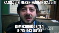 KAZKIдын мекен-жайын жазып Демесинов 38 тел: 8-775-943-88-88