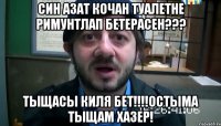 Син Азат кочан Туалетне римунтлап бетерасен??? Тыщасы киля бет!!!!Остыма тыщам хазер!