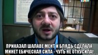  Приказал шалаве мент И блядь сделала минет Ебическая сила - Чуть не откусила!