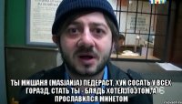  Ты мишаня (masjanja) педераст, Хуй сосать у всех горазд, Стать ты - БЛЯДЬ хотел поэтом, А прославился минетом