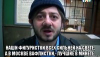  Наши фигуристки Всех сильней на свете, А в Москве вафлистки,- Лучшие в минете.