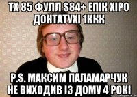 ТХ 85 ФУЛЛ S84+ ЕПІК ХІРО ДОНТАТУХІ 1ККК P.S. МАКСИМ ПАЛАМАРЧУК НЕ ВИХОДИВ ІЗ ДОМУ 4 РОКІ