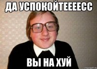 да успокойтеееесс вы на хуй