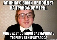 алинка с вами не пойдет на трансформеры, она будет со мной зазубривать теорему Вейерштрасса