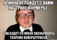 алинка не пойдёт с вами на "трансформеры" она будет со мной зазубривать теорему Вейерштрасса