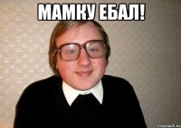 Мамку ебал! 