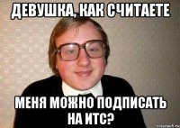 Девушка, как считаете меня можно подписать на ИТС?