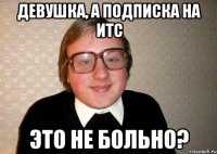 Девушка, а подписка на ИТС это не больно?