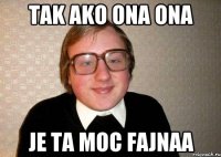 tak ako ona ona je ta moc fajnaa