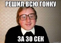 решил всю гонку за 30 сек