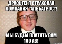 Драсьте! я страховая компания "Альбатрос"! Мы будем платить вам 100 АВ!