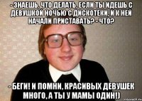 - Знаешь, что делать, если ты идешь с девушкой ночью с дискотеки, и к ней начали приставать? - Что? - Беги! И помни, красивых девушек много, а ты у мамы один!)