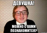 ДЕВУШКА! МОЖНО С ВАМИ ПОЗНАКОМИТСЯ?