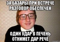 За базары при встрече разговор обеспечен Один удар в печень отнимет дар рече