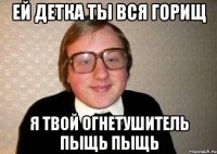 ей детка ты вся горищ я твой огнетушитель пыщь пыщь